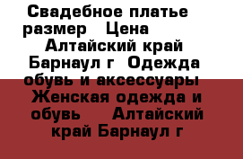 Свадебное платье 46 размер › Цена ­ 9 000 - Алтайский край, Барнаул г. Одежда, обувь и аксессуары » Женская одежда и обувь   . Алтайский край,Барнаул г.